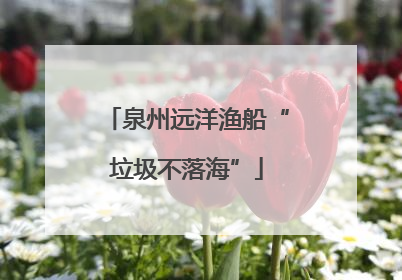 泉州远洋渔船“垃圾不落海”